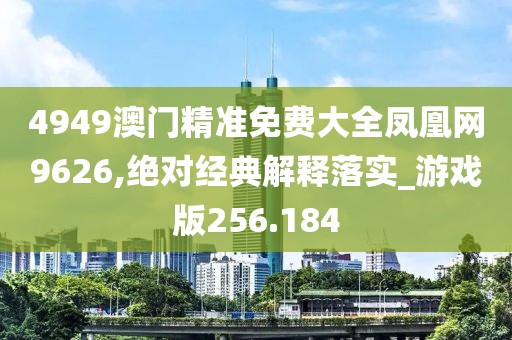 4949澳門精準(zhǔn)免費(fèi)大全鳳凰網(wǎng)9626,絕對經(jīng)典解釋落實(shí)_游戲版256.184