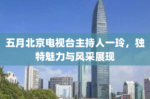 五月北京電視臺主持人一玲，獨特魅力與風(fēng)采展現(xiàn)