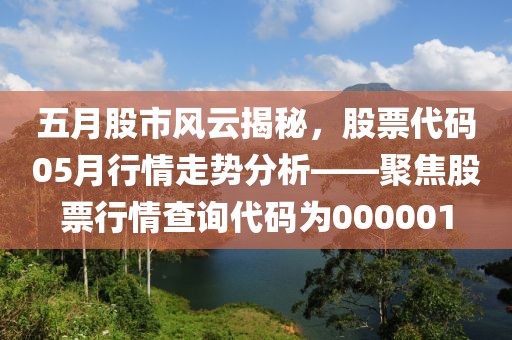 五月股市風(fēng)云揭秘，股票代碼05月行情走勢(shì)分析——聚焦股票行情查詢代碼為000001