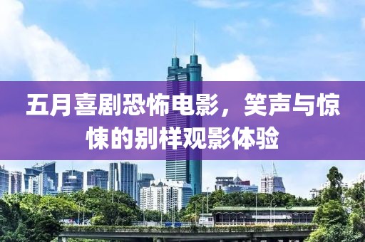 五月喜劇恐怖電影，笑聲與驚悚的別樣觀影體驗