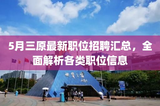 5月三原最新職位招聘匯總，全面解析各類職位信息