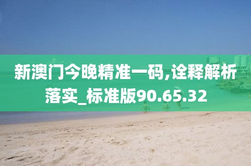 新澳門今晚精準(zhǔn)一碼,詮釋解析落實(shí)_標(biāo)準(zhǔn)版90.65.32