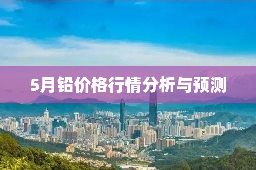 5月鉛價格行情分析與預(yù)測
