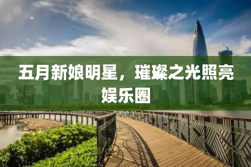 五月新娘明星，璀璨之光照亮娛樂圈