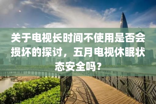 關(guān)于電視長時間不使用是否會損壞的探討，五月電視休眠狀態(tài)安全嗎？