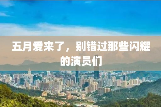 五月愛來了，別錯過那些閃耀的演員們