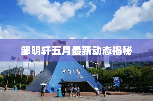 鄒明軒五月最新動(dòng)態(tài)揭秘