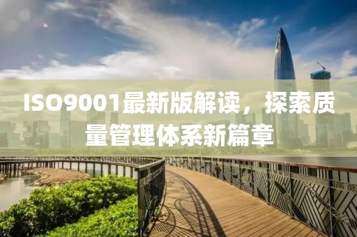 ISO9001最新版解讀，探索質(zhì)量管理體系新篇章