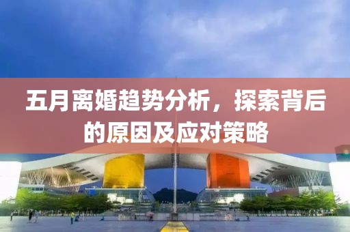 五月離婚趨勢(shì)分析，探索背后的原因及應(yīng)對(duì)策略