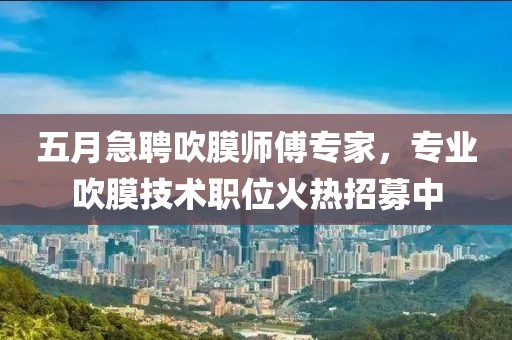 五月急聘吹膜師傅專家，專業(yè)吹膜技術(shù)職位火熱招募中