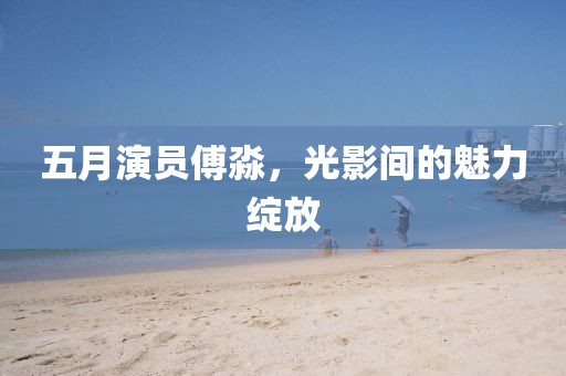五月演員傅淼，光影間的魅力綻放