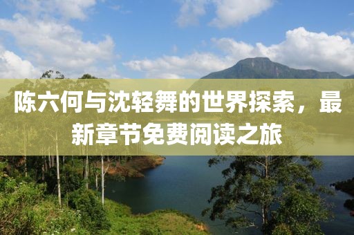 陳六何與沈輕舞的世界探索，最新章節(jié)免費(fèi)閱讀之旅
