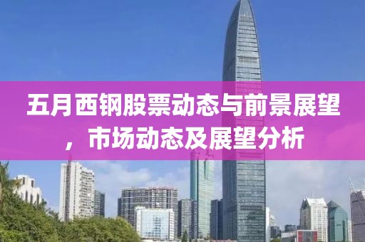 五月西鋼股票動態(tài)與前景展望，市場動態(tài)及展望分析