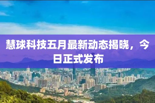 慧球科技五月最新動態(tài)揭曉，今日正式發(fā)布