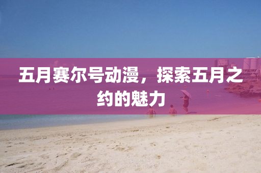 五月賽爾號動漫，探索五月之約的魅力