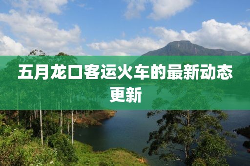 五月龍口客運火車的最新動態(tài)更新