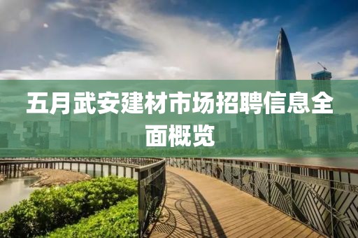 五月武安建材市場招聘信息全面概覽