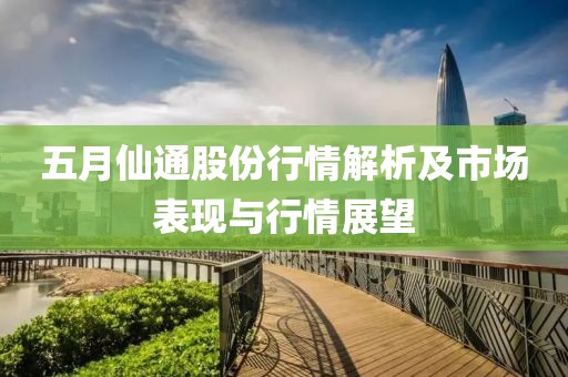 五月仙通股份行情解析及市場表現(xiàn)與行情展望