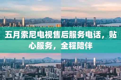五月索尼電視售后服務(wù)電話，貼心服務(wù)，全程陪伴