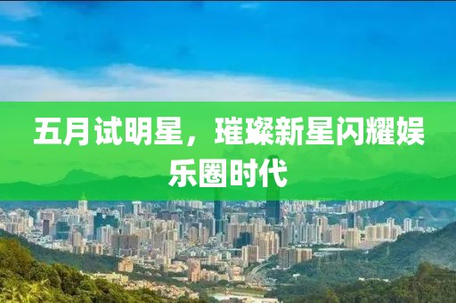 五月試明星，璀璨新星閃耀娛樂圈時代