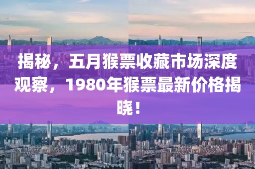 揭秘，五月猴票收藏市場深度觀察，1980年猴票最新價格揭曉！
