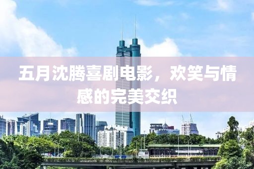 五月沈騰喜劇電影，歡笑與情感的完美交織
