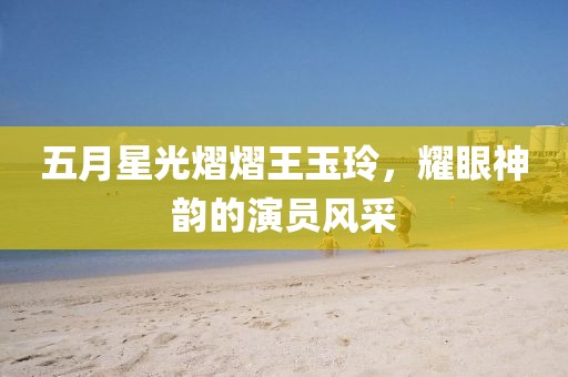 五月星光熠熠王玉玲，耀眼神韻的演員風(fēng)采
