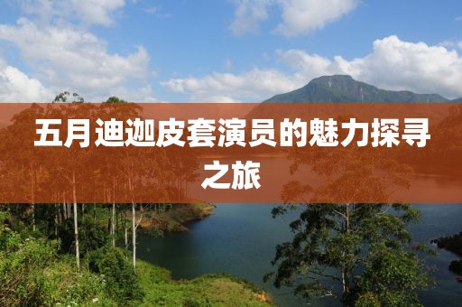五月迪迦皮套演員的魅力探尋之旅