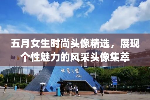 五月女生時尚頭像精選，展現(xiàn)個性魅力的風(fēng)采頭像集萃