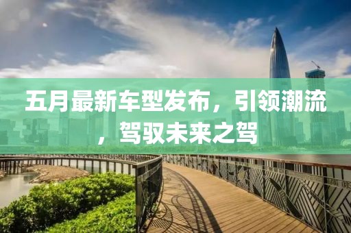 五月最新車型發(fā)布，引領(lǐng)潮流，駕馭未來(lái)之駕