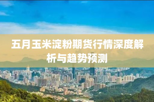五月玉米淀粉期貨行情深度解析與趨勢預(yù)測
