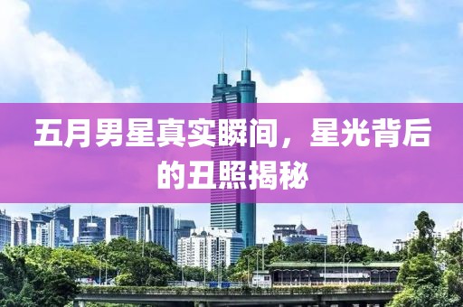 五月男星真實瞬間，星光背后的丑照揭秘