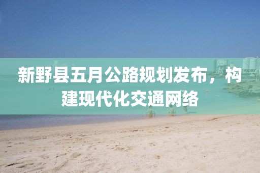新野縣五月公路規(guī)劃發(fā)布，構(gòu)建現(xiàn)代化交通網(wǎng)絡(luò)