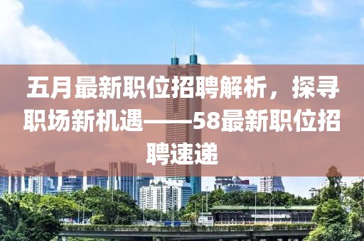 五月最新職位招聘解析，探尋職場新機(jī)遇——58最新職位招聘速遞