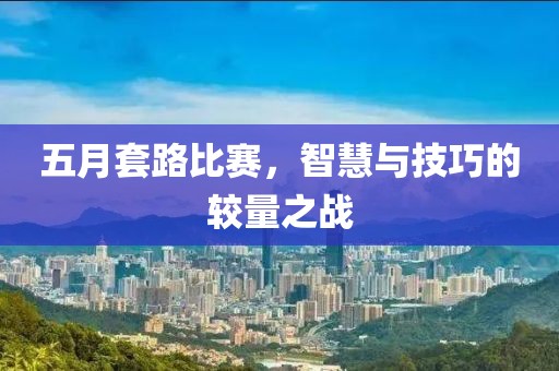 五月套路比賽，智慧與技巧的較量之戰(zhàn)