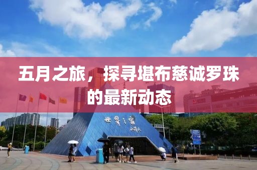 五月之旅，探尋堪布慈誠羅珠的最新動態(tài)
