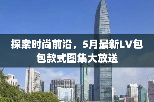 探索時(shí)尚前沿，5月最新LV包包款式圖集大放送