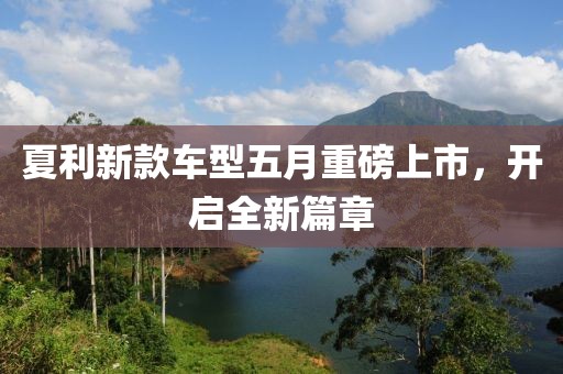 夏利新款車型五月重磅上市，開啟全新篇章