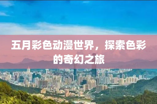 五月彩色動(dòng)漫世界，探索色彩的奇幻之旅