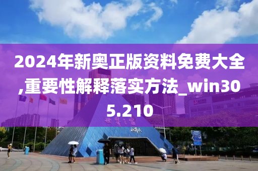 2024年新奧正版資料免費大全,重要性解釋落實方法_win305.210