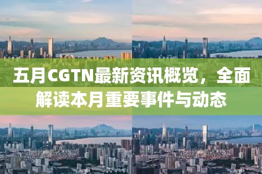 五月CGTN最新資訊概覽，全面解讀本月重要事件與動態(tài)