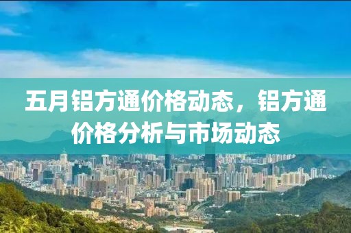 五月鋁方通價格動態(tài)，鋁方通價格分析與市場動態(tài)