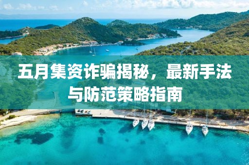 五月集資詐騙揭秘，最新手法與防范策略指南