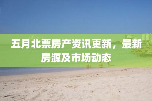 五月北票房產(chǎn)資訊更新，最新房源及市場動態(tài)