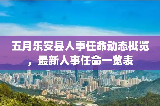 五月樂安縣人事任命動態(tài)概覽，最新人事任命一覽表