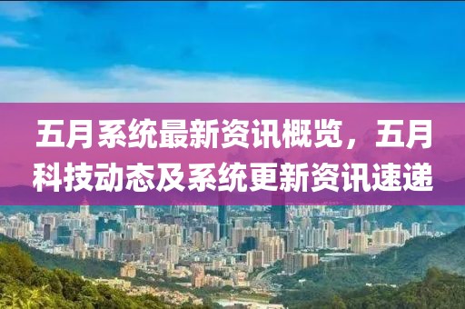 五月系統(tǒng)最新資訊概覽，五月科技動態(tài)及系統(tǒng)更新資訊速遞