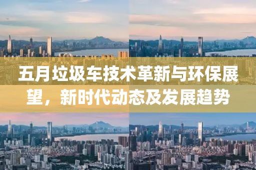 五月垃圾車技術(shù)革新與環(huán)保展望，新時(shí)代動(dòng)態(tài)及發(fā)展趨勢(shì)