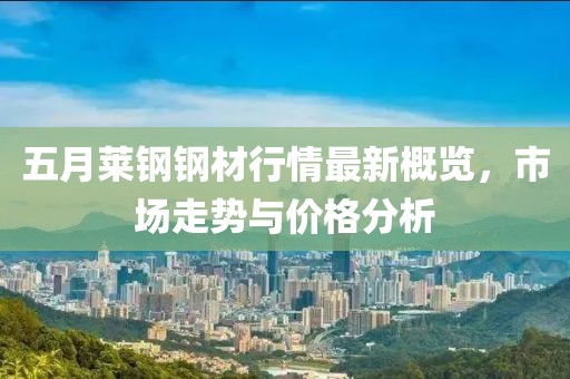 五月萊鋼鋼材行情最新概覽，市場走勢與價格分析