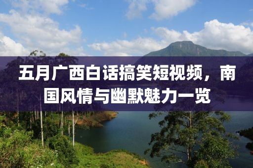 五月廣西白話搞笑短視頻，南國風(fēng)情與幽默魅力一覽