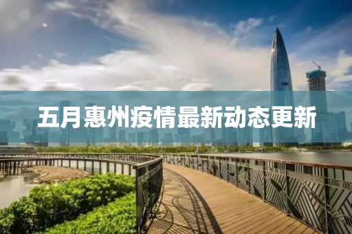 五月惠州疫情最新動(dòng)態(tài)更新